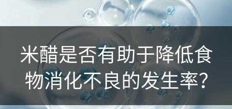 米醋是否有助于降低食物消化不良的发生率？